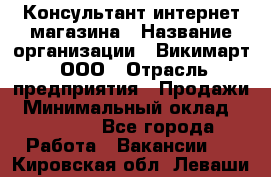 Консультант интернет магазина › Название организации ­ Викимарт, ООО › Отрасль предприятия ­ Продажи › Минимальный оклад ­ 15 000 - Все города Работа » Вакансии   . Кировская обл.,Леваши д.